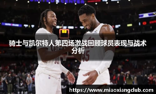骑士与凯尔特人第四场激战回顾球员表现与战术分析