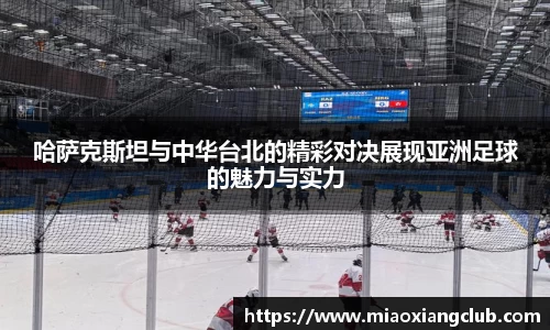 哈萨克斯坦与中华台北的精彩对决展现亚洲足球的魅力与实力